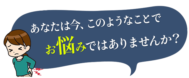 あなたは今、このようなことでお悩みではありませんか？