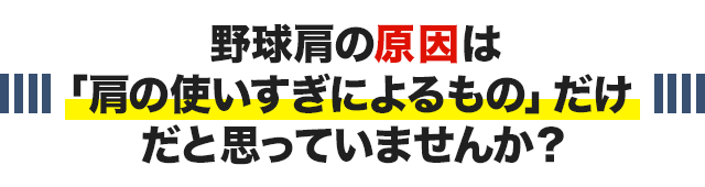 野球肩の原因は 「肩の使いすぎによるもの」だけ だと思っていませんか？