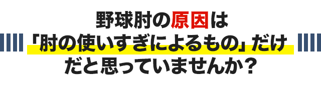 野球肘の原因は 「肘の使いすぎによるもの」だけ だと思っていませんか？